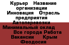 Курьер › Название организации ­ Инновация › Отрасль предприятия ­ Автоперевозки › Минимальный оклад ­ 25 000 - Все города Работа » Вакансии   . Крым,Феодосия